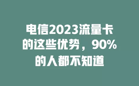 电信2023流量卡的这些优势，90%的人都不知道