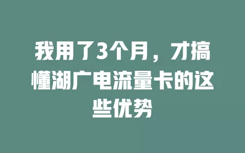我用了3个月，才搞懂湖广电流量卡的这些优势
