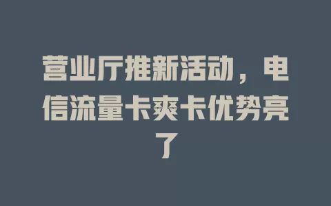 营业厅推新活动，电信流量卡爽卡优势亮了