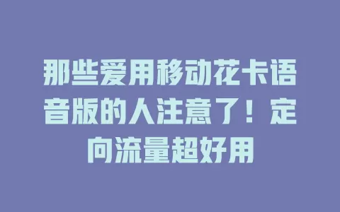 那些爱用移动花卡语音版的人注意了！定向流量超好用