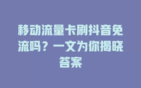 移动流量卡刷抖音免流吗？一文为你揭晓答案