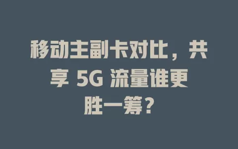 移动主副卡对比，共享 5G 流量谁更胜一筹？