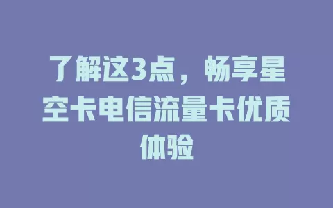 了解这3点，畅享星空卡电信流量卡优质体验