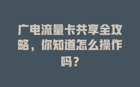 广电流量卡共享全攻略，你知道怎么操作吗？