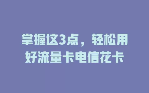 掌握这3点，轻松用好流量卡电信花卡