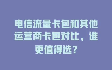 电信流量卡包和其他运营商卡包对比，谁更值得选？