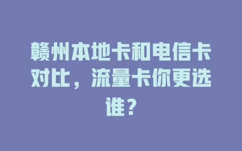赣州本地卡和电信卡对比，流量卡你更选谁？