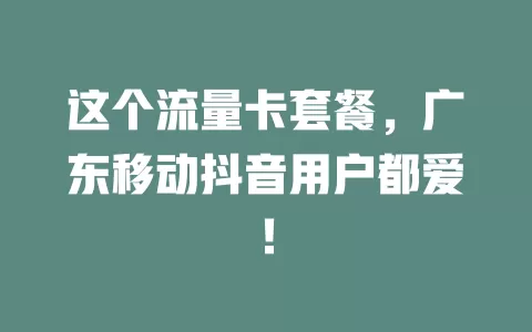 这个流量卡套餐，广东移动抖音用户都爱！