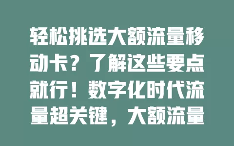 轻松挑选大额流量移动卡？了解这些要点就行！数字化时代流量超关键，大额流量移动卡满足日常上网，助移动办公，选时关注性价比，综合需求挑适合的卡，畅享移动网络。