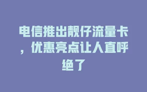 电信推出靓仔流量卡，优惠亮点让人直呼绝了
