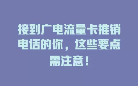 接到广电流量卡推销电话的你，这些要点需注意！
