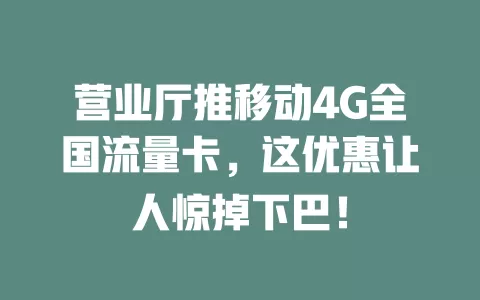 营业厅推移动4G全国流量卡，这优惠让人惊掉下巴！