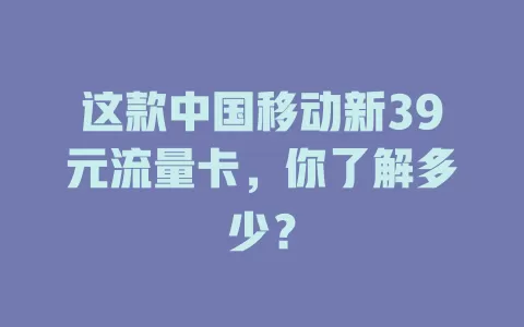 这款中国移动新39元流量卡，你了解多少？