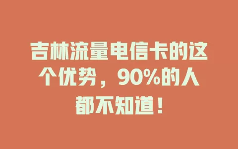 吉林流量电信卡的这个优势，90%的人都不知道！