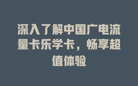 深入了解中国广电流量卡乐学卡，畅享超值体验