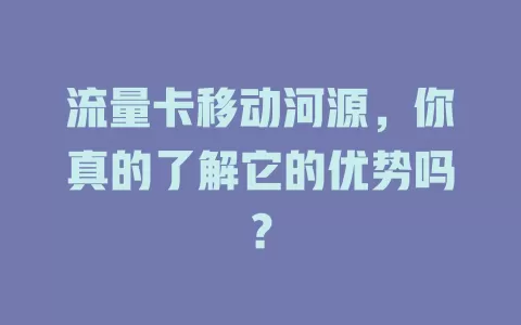 流量卡移动河源，你真的了解它的优势吗？