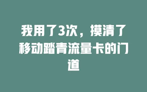 我用了3次，摸清了移动踏青流量卡的门道