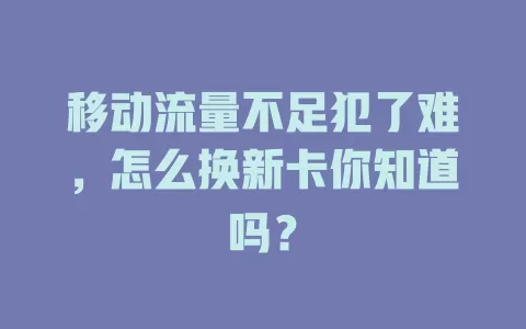 移动流量不足犯了难，怎么换新卡你知道吗？