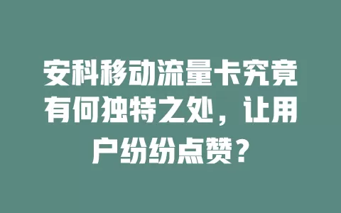 安科移动流量卡究竟有何独特之处，让用户纷纷点赞？