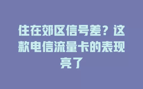 住在郊区信号差？这款电信流量卡的表现亮了