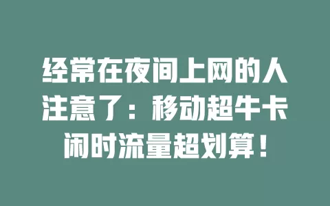 经常在夜间上网的人注意了：移动超牛卡闲时流量超划算！