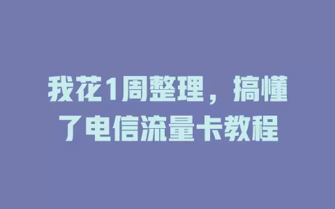 我花1周整理，搞懂了电信流量卡教程
