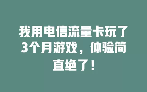 我用电信流量卡玩了3个月游戏，体验简直绝了！