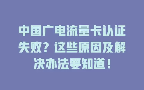 中国广电流量卡认证失败？这些原因及解决办法要知道！