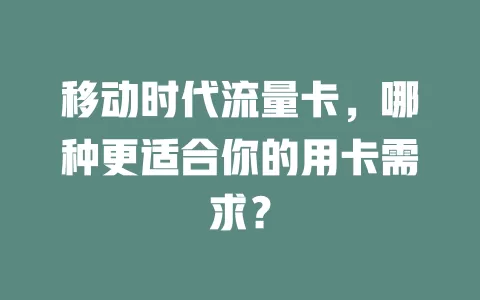 移动时代流量卡，哪种更适合你的用卡需求？