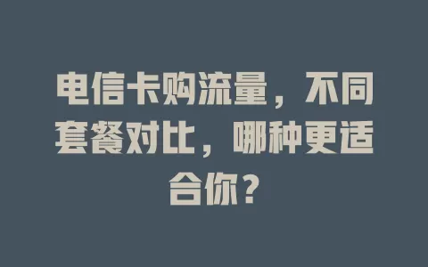 电信卡购流量，不同套餐对比，哪种更适合你？