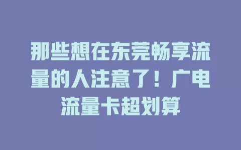 那些想在东莞畅享流量的人注意了！广电流量卡超划算