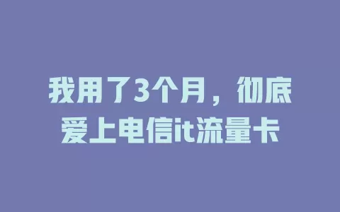 我用了3个月，彻底爱上电信it流量卡