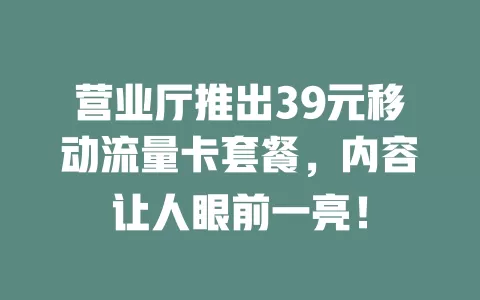 营业厅推出39元移动流量卡套餐，内容让人眼前一亮！