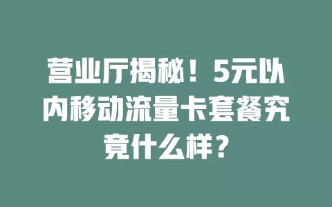 营业厅揭秘！5元以内移动流量卡套餐究竟什么样？