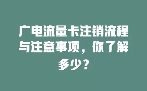 广电流量卡注销流程与注意事项，你了解多少？