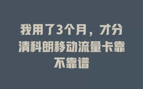 我用了3个月，才分清科朗移动流量卡靠不靠谱