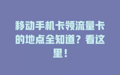 移动手机卡领流量卡的地点全知道？看这里！