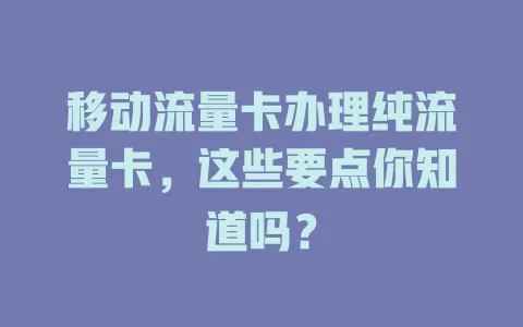 移动流量卡办理纯流量卡，这些要点你知道吗？