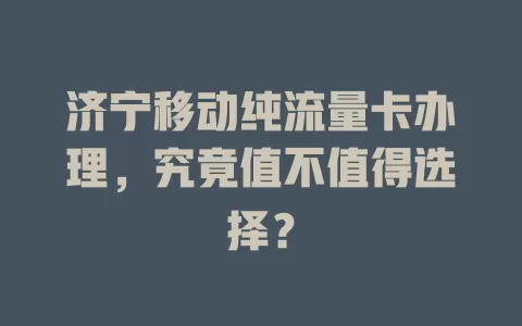 济宁移动纯流量卡办理，究竟值不值得选择？