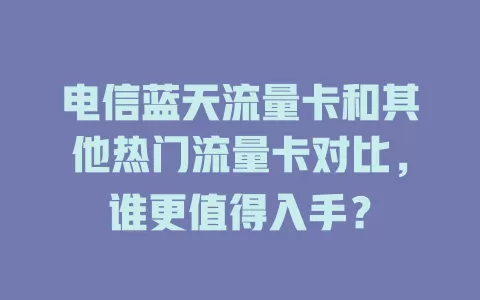 电信蓝天流量卡和其他热门流量卡对比，谁更值得入手？