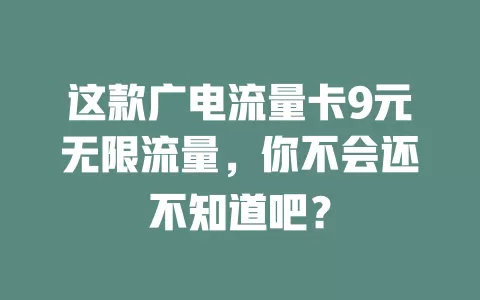 这款广电流量卡9元无限流量，你不会还不知道吧？
