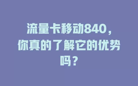 流量卡移动840，你真的了解它的优势吗？