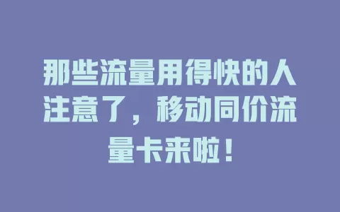 那些流量用得快的人注意了，移动同价流量卡来啦！