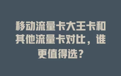 移动流量卡大王卡和其他流量卡对比，谁更值得选？