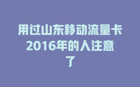 用过山东移动流量卡2016年的人注意了