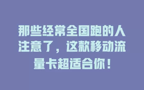 那些经常全国跑的人注意了，这款移动流量卡超适合你！
