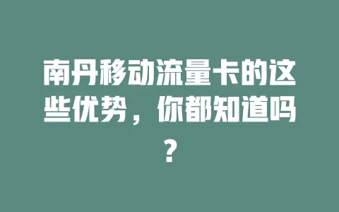南丹移动流量卡的这些优势，你都知道吗？