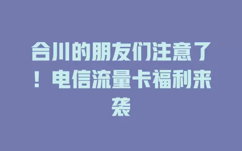 合川的朋友们注意了！电信流量卡福利来袭