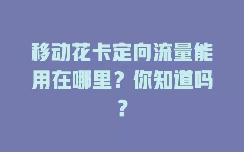 移动花卡定向流量能用在哪里？你知道吗？