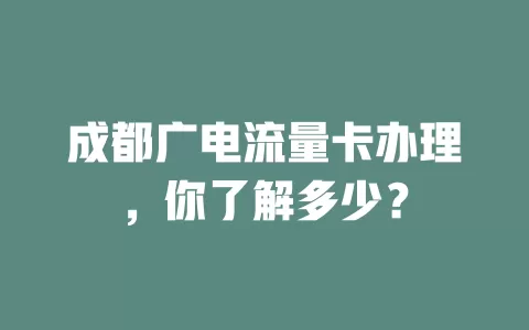 成都广电流量卡办理，你了解多少？